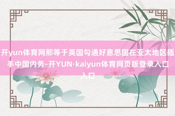 开yun体育网那等于英国勾通好意思国在亚太地区插手中国内务-开YUN·kaiyun体育网页版登录入口