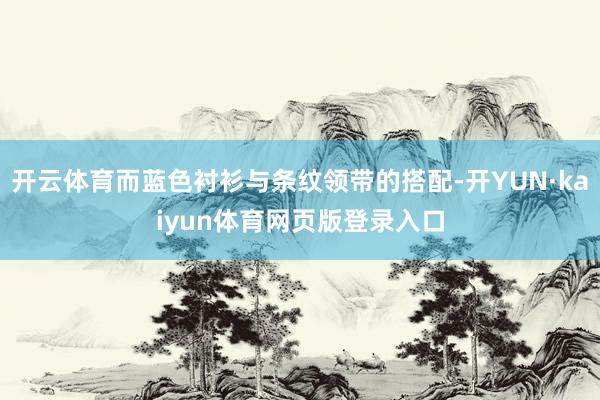 开云体育而蓝色衬衫与条纹领带的搭配-开YUN·kaiyun体育网页版登录入口