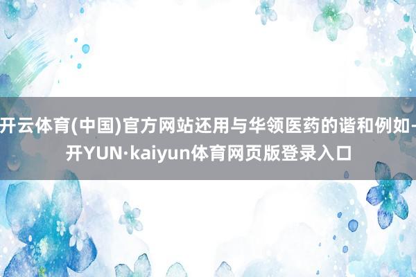 开云体育(中国)官方网站还用与华领医药的谐和例如-开YUN·kaiyun体育网页版登录入口