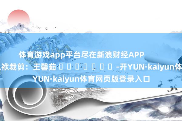 体育游戏app平台尽在新浪财经APP            						包袱裁剪：王馨茹 							-开YUN·kaiyun体育网页版登录入口