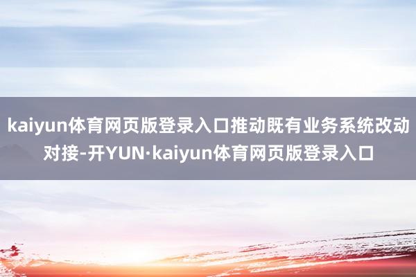kaiyun体育网页版登录入口推动既有业务系统改动对接-开YUN·kaiyun体育网页版登录入口