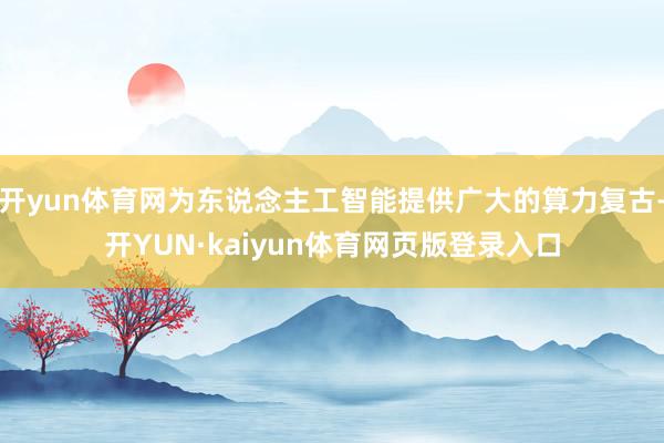 开yun体育网为东说念主工智能提供广大的算力复古-开YUN·kaiyun体育网页版登录入口