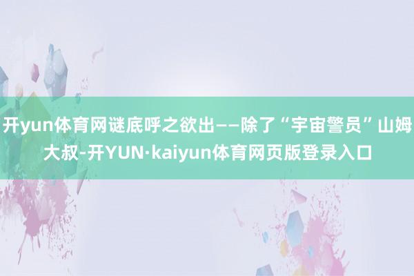 开yun体育网谜底呼之欲出——除了“宇宙警员”山姆大叔-开YUN·kaiyun体育网页版登录入口