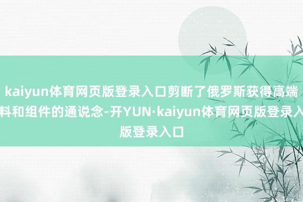 kaiyun体育网页版登录入口剪断了俄罗斯获得高端材料和组件的通说念-开YUN·kaiyun体育网页版登录入口