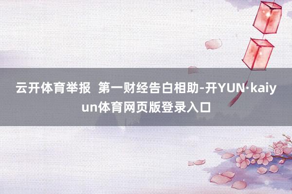 云开体育举报  第一财经告白相助-开YUN·kaiyun体育网页版登录入口
