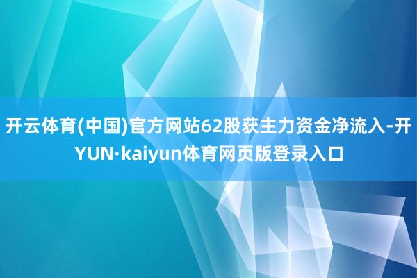 开云体育(中国)官方网站62股获主力资金净流入-开YUN·kaiyun体育网页版登录入口