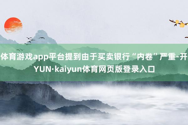 体育游戏app平台提到由于买卖银行“内卷”严重-开YUN·kaiyun体育网页版登录入口