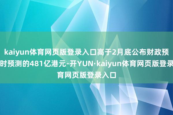 kaiyun体育网页版登录入口高于2月底公布财政预算案时预测的481亿港元-开YUN·kaiyun体育网页版登录入口