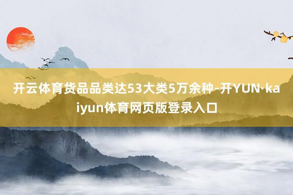 开云体育货品品类达53大类5万余种-开YUN·kaiyun体育网页版登录入口