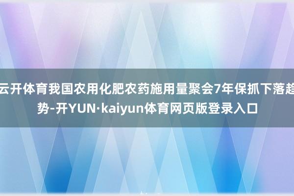 云开体育我国农用化肥农药施用量聚会7年保抓下落趋势-开YUN·kaiyun体育网页版登录入口