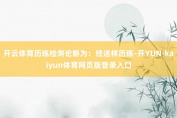 开云体育历练检测论断为：经送样历练-开YUN·kaiyun体育网页版登录入口