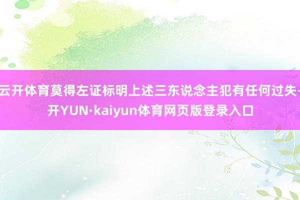 云开体育莫得左证标明上述三东说念主犯有任何过失-开YUN·kaiyun体育网页版登录入口