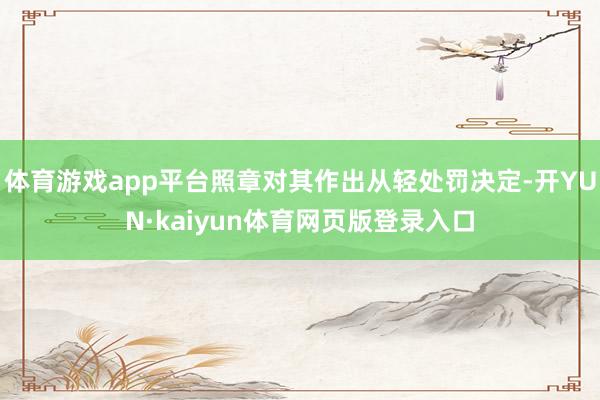 体育游戏app平台照章对其作出从轻处罚决定-开YUN·kaiyun体育网页版登录入口