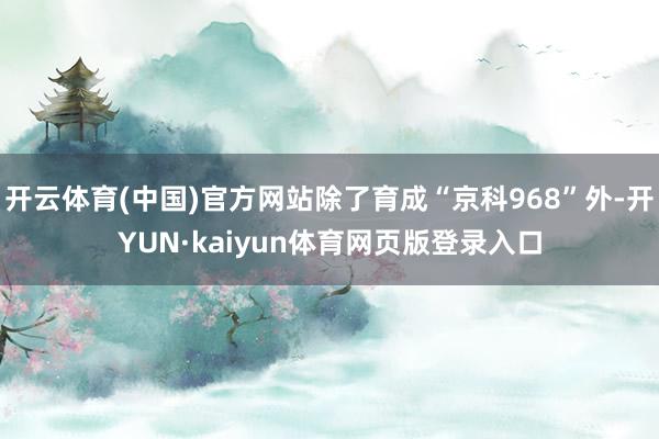 开云体育(中国)官方网站除了育成“京科968”外-开YUN·kaiyun体育网页版登录入口