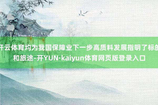 开云体育均为我国保障业下一步高质料发展指明了标的和旅途-开YUN·kaiyun体育网页版登录入口