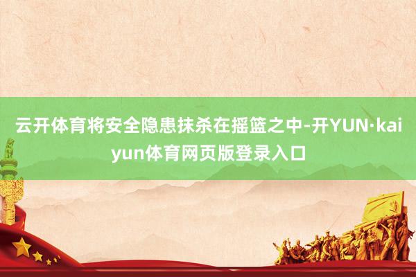 云开体育将安全隐患抹杀在摇篮之中-开YUN·kaiyun体育网页版登录入口