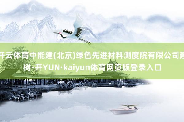 开云体育中能建(北京)绿色先进材料测度院有限公司建树-开YUN·kaiyun体育网页版登录入口