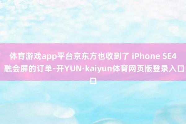体育游戏app平台京东方也收到了 iPhone SE4 融会屏的订单-开YUN·kaiyun体育网页版登录入口