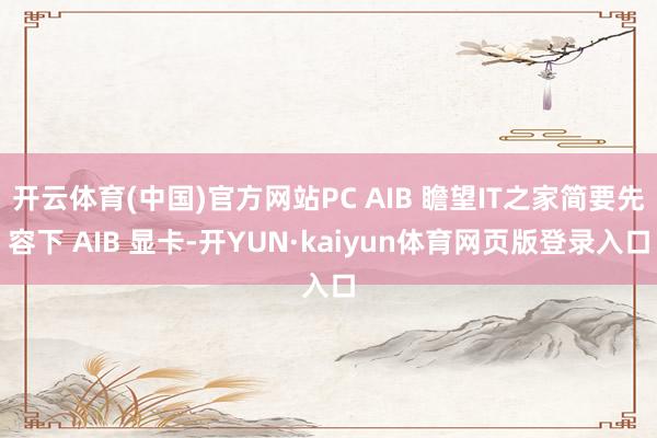 开云体育(中国)官方网站PC AIB 瞻望IT之家简要先容下 AIB 显卡-开YUN·kaiyun体育网页版登录入口