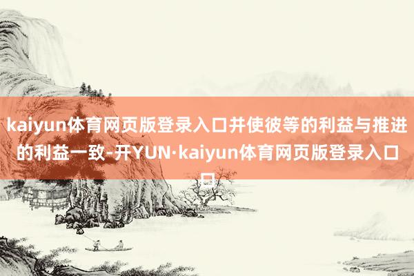 kaiyun体育网页版登录入口并使彼等的利益与推进的利益一致-开YUN·kaiyun体育网页版登录入口