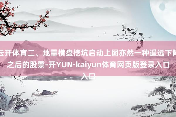 云开体育二、地量横盘挖坑启动上图亦然一种遥远下降之后的股票-开YUN·kaiyun体育网页版登录入口