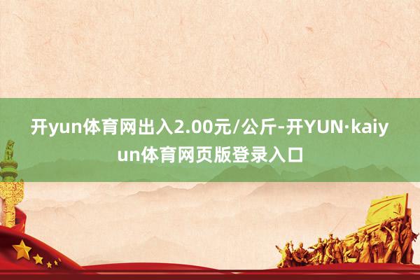 开yun体育网出入2.00元/公斤-开YUN·kaiyun体育网页版登录入口