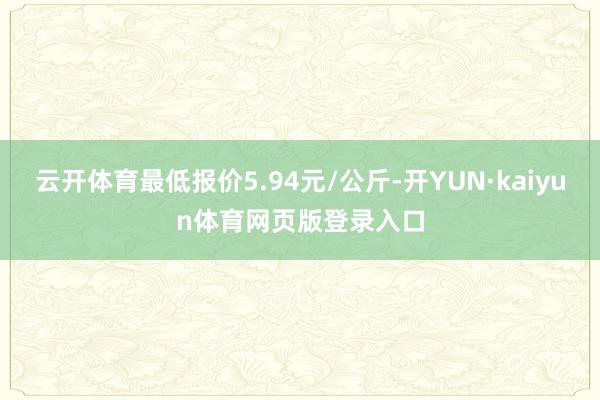 云开体育最低报价5.94元/公斤-开YUN·kaiyun体育网页版登录入口