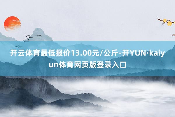 开云体育最低报价13.00元/公斤-开YUN·kaiyun体育网页版登录入口