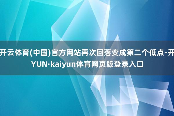 开云体育(中国)官方网站再次回落变成第二个低点-开YUN·kaiyun体育网页版登录入口