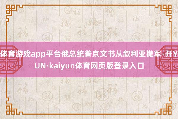 体育游戏app平台俄总统普京文书从叙利亚撤军-开YUN·kaiyun体育网页版登录入口