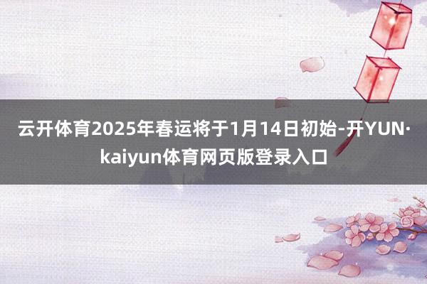 云开体育2025年春运将于1月14日初始-开YUN·kaiyun体育网页版登录入口