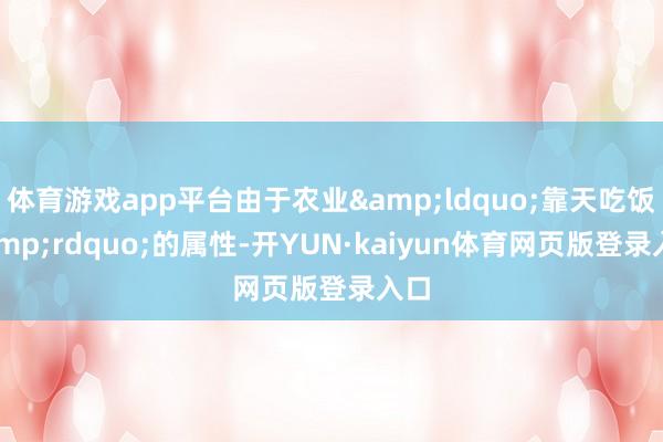 体育游戏app平台由于农业&ldquo;靠天吃饭&rdquo;的属性-开YUN·kaiyun体育网页版登录入口