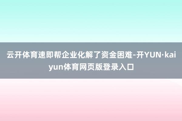 云开体育速即帮企业化解了资金困难-开YUN·kaiyun体育网页版登录入口
