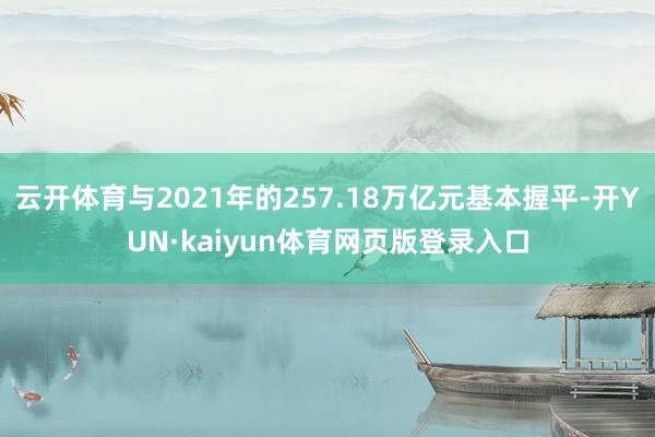 云开体育与2021年的257.18万亿元基本握平-开YUN·kaiyun体育网页版登录入口