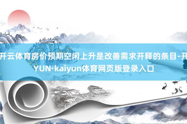 开云体育房价预期空闲上升是改善需求开释的条目-开YUN·kaiyun体育网页版登录入口