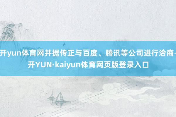 开yun体育网并据传正与百度、腾讯等公司进行洽商-开YUN·kaiyun体育网页版登录入口