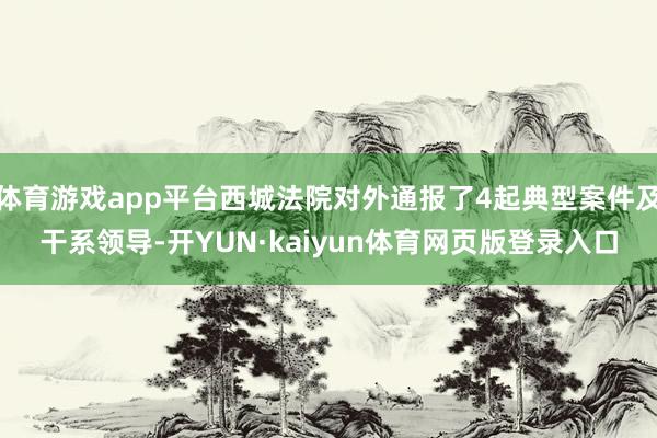体育游戏app平台西城法院对外通报了4起典型案件及干系领导-开YUN·kaiyun体育网页版登录入口