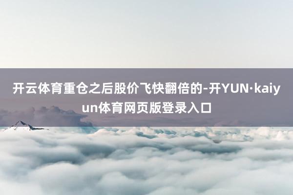 开云体育重仓之后股价飞快翻倍的-开YUN·kaiyun体育网页版登录入口
