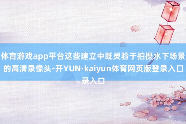 体育游戏app平台这些建立中既灵验于拍摄水下场景的高清录像头-开YUN·kaiyun体育网页版登录入口
