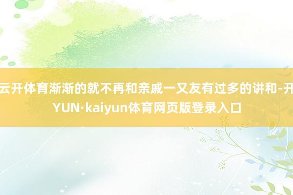 云开体育渐渐的就不再和亲戚一又友有过多的讲和-开YUN·kaiyun体育网页版登录入口