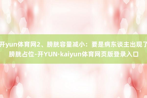 开yun体育网2、膀胱容量减小：要是病东谈主出现了膀胱占位-开YUN·kaiyun体育网页版登录入口