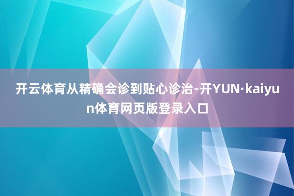 开云体育从精确会诊到贴心诊治-开YUN·kaiyun体育网页版登录入口