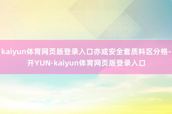 kaiyun体育网页版登录入口亦或安全套质料区分格-开YUN·kaiyun体育网页版登录入口