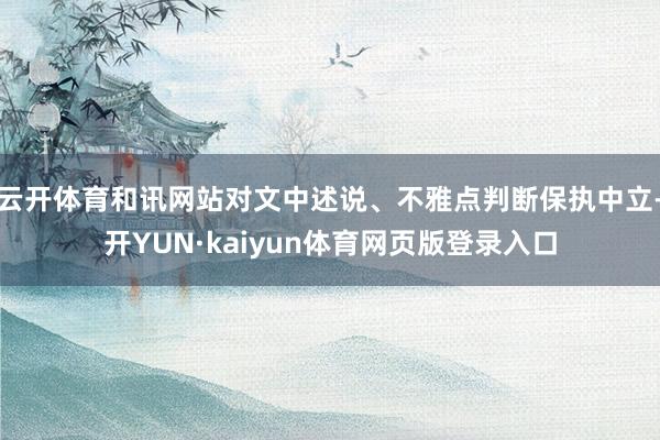 云开体育和讯网站对文中述说、不雅点判断保执中立-开YUN·kaiyun体育网页版登录入口