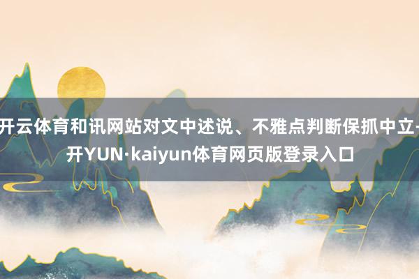 开云体育和讯网站对文中述说、不雅点判断保抓中立-开YUN·kaiyun体育网页版登录入口
