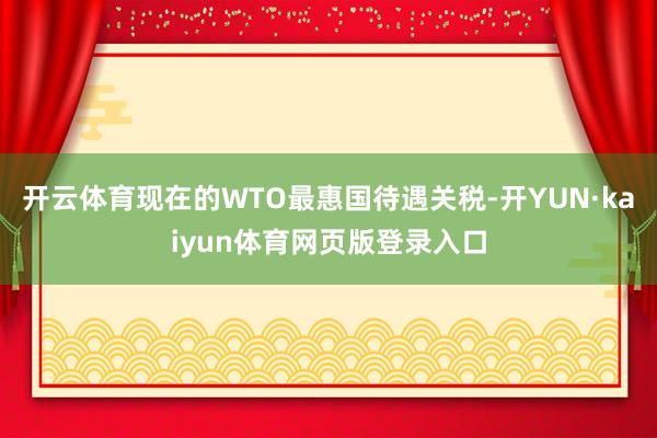 开云体育现在的WTO最惠国待遇关税-开YUN·kaiyun体育网页版登录入口