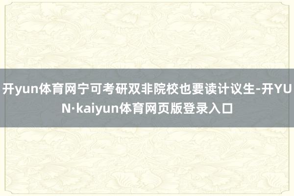 开yun体育网宁可考研双非院校也要读计议生-开YUN·kaiyun体育网页版登录入口