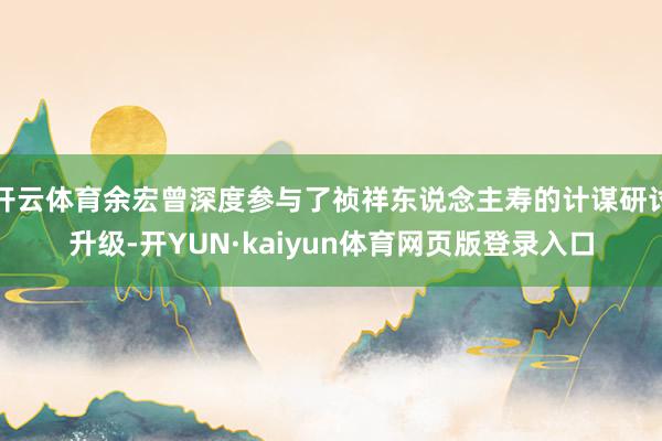 开云体育余宏曾深度参与了祯祥东说念主寿的计谋研讨升级-开YUN·kaiyun体育网页版登录入口