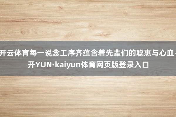 开云体育每一说念工序齐蕴含着先辈们的聪惠与心血-开YUN·kaiyun体育网页版登录入口