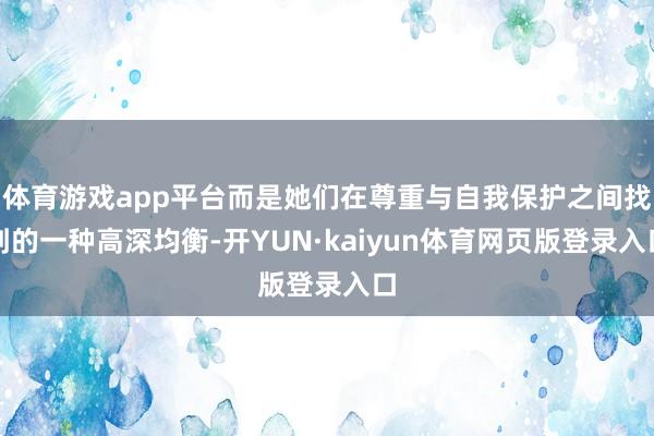 体育游戏app平台而是她们在尊重与自我保护之间找到的一种高深均衡-开YUN·kaiyun体育网页版登录入口